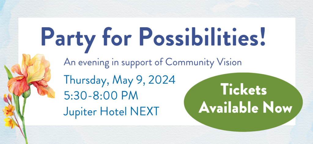 Image Text: Party for Possibilities! An evening in support of Community Vision. Thursday, May 9, 2024, 5:30–8 p.m., Jupiter Hotel NEXT. Tickets available now.